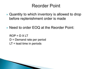  Quantity to which inventory is allowed to drop
before replenishment order is made
 Need to order EOQ at the Reorder Point:
ROP = D X LT
D = Demand rate per period
LT = lead time in periods
 