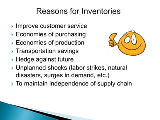  Improve customer service
 Economies of purchasing
 Economies of production
 Transportation savings
 Hedge against future
 Unplanned shocks (labor strikes, natural
disasters, surges in demand, etc.)
 To maintain independence of supply chain
 