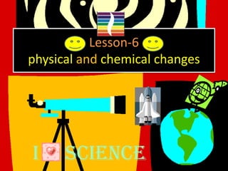 Lesson-6
physical and chemical changes
I SCIENCE
 