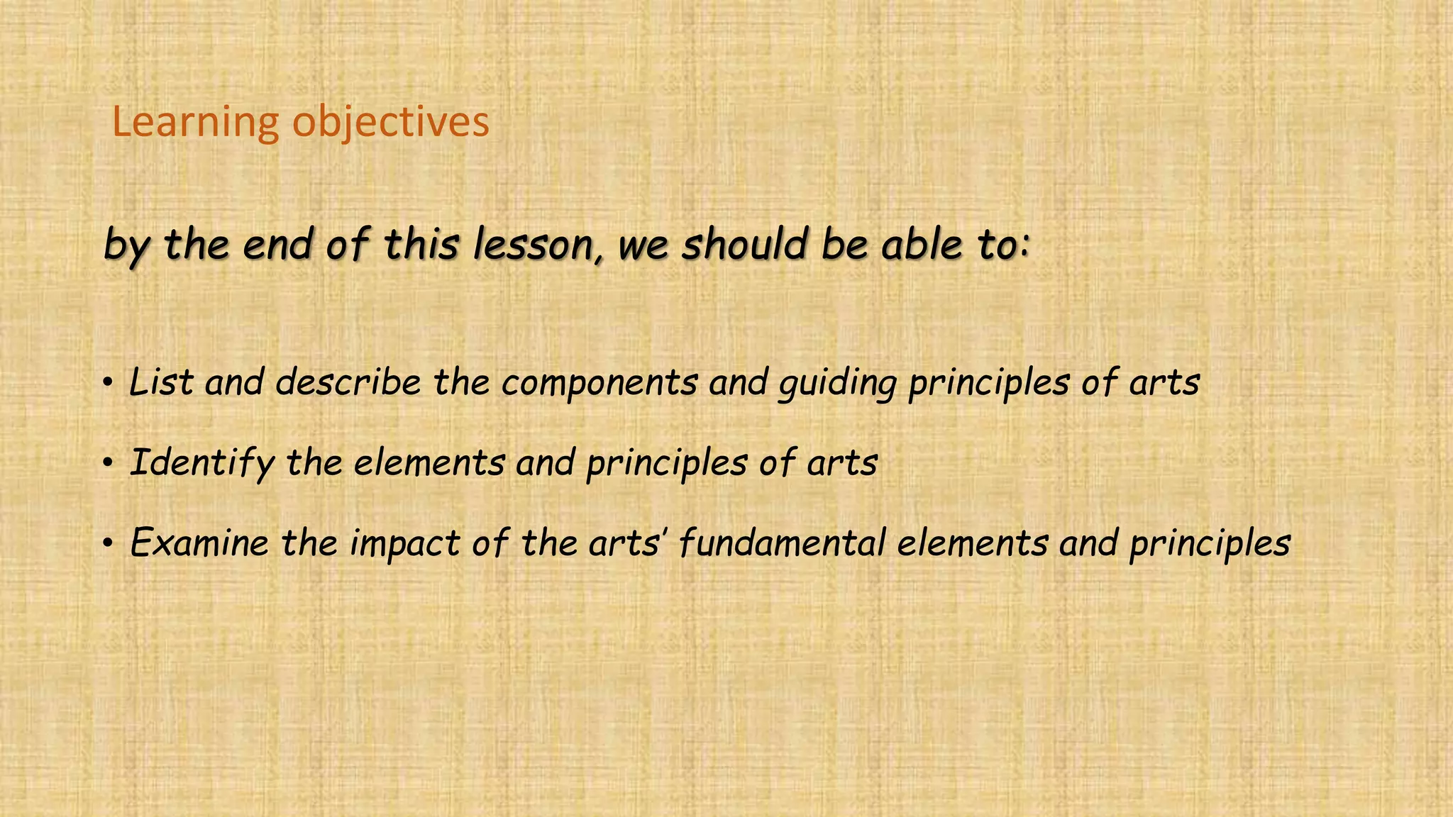 Learning objectives
by the end of this lesson, we should be able to:
• List and describe the components and guiding principles of arts
• Identify the elements and principles of arts
• Examine the impact of the arts’ fundamental elements and principles
 