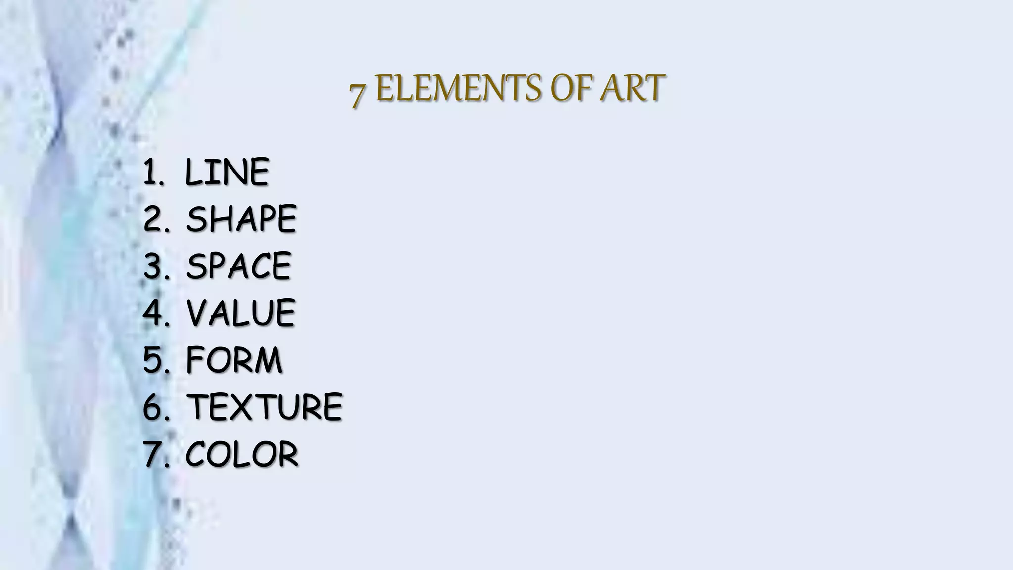 7 ELEMENTS OF ART
1. LINE
2. SHAPE
3. SPACE
4. VALUE
5. FORM
6. TEXTURE
7. COLOR
 