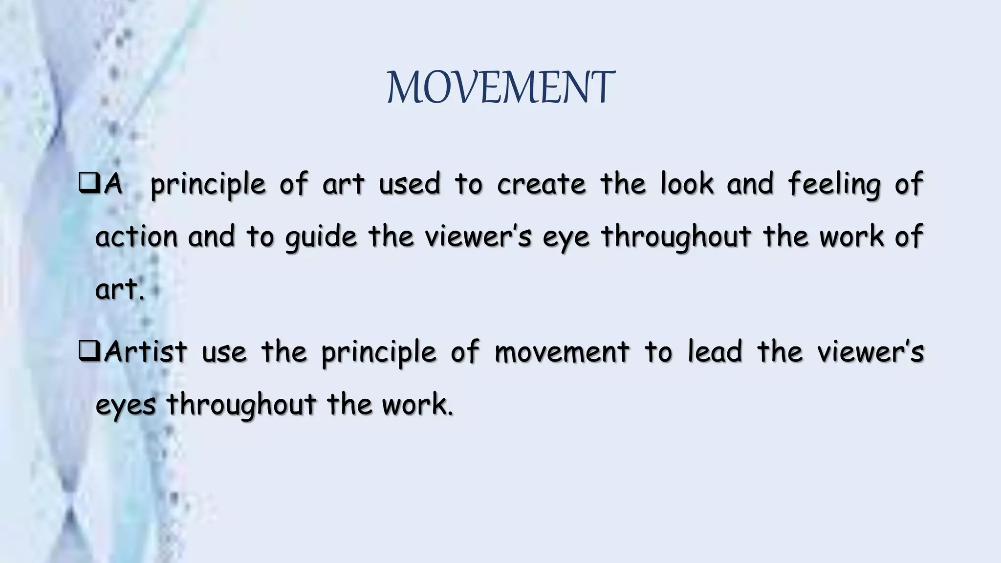 MOVEMENT
A principle of art used to create the look and feeling of
action and to guide the viewer’s eye throughout the work of
art.
Artist use the principle of movement to lead the viewer’s
eyes throughout the work.
 