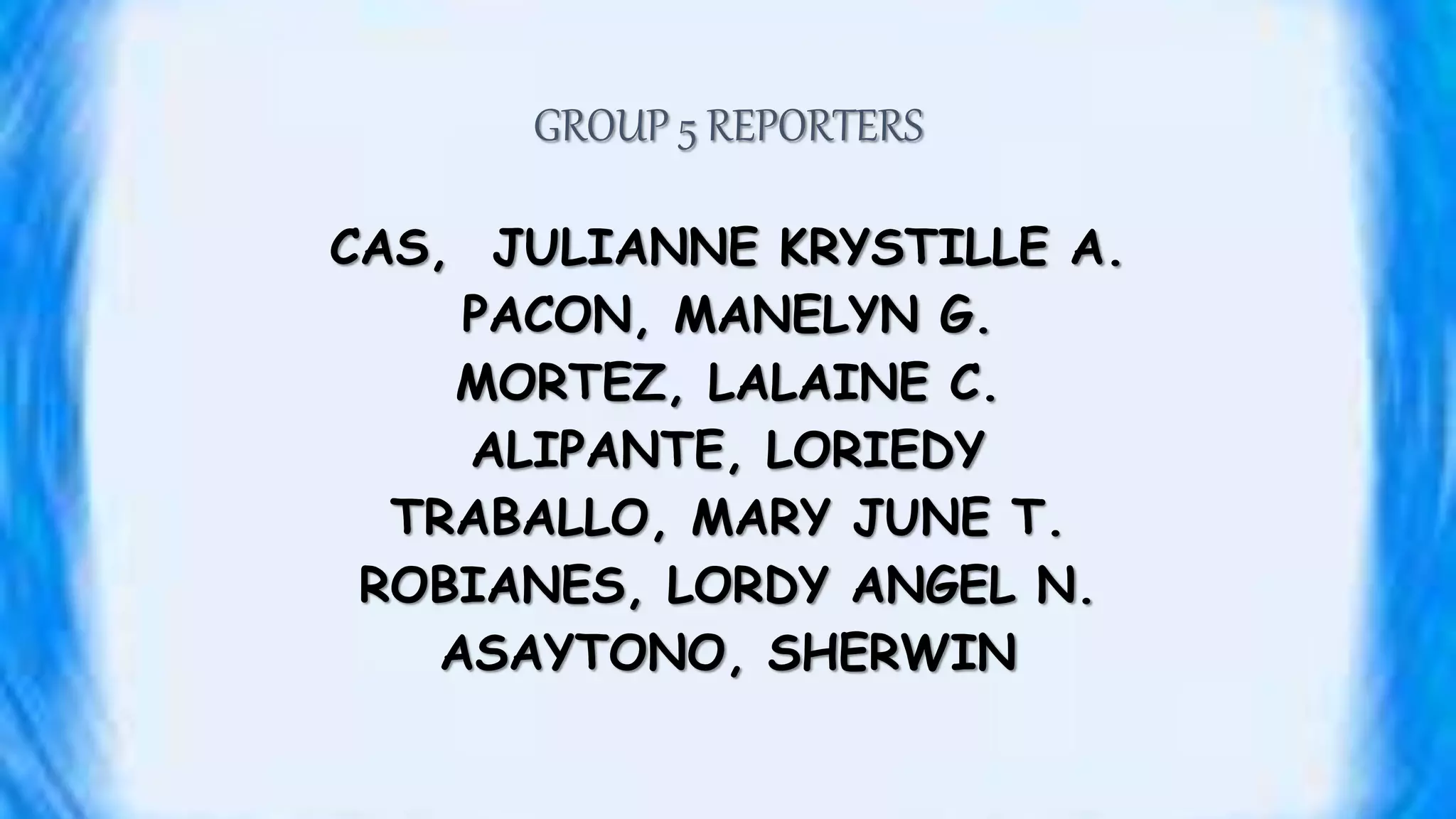 GROUP 5 REPORTERS
CAS, JULIANNE KRYSTILLE A.
PACON, MANELYN G.
MORTEZ, LALAINE C.
ALIPANTE, LORIEDY
TRABALLO, MARY JUNE T.
ROBIANES, LORDY ANGEL N.
ASAYTONO, SHERWIN
 