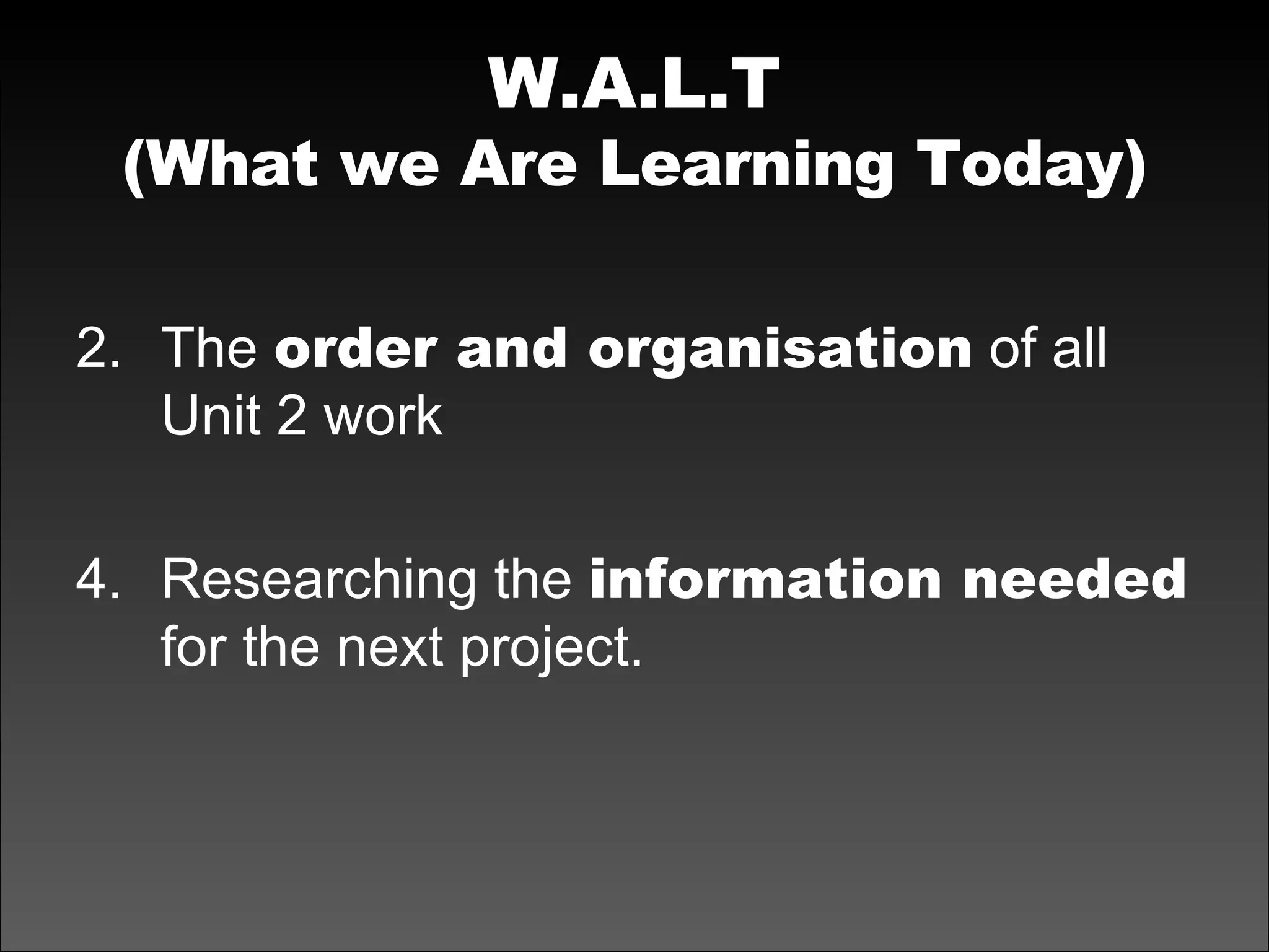 W.A.L.T (What we Are Learning Today) The  order and organisation  of all Unit 2 work Researching the  information needed  for the next project. 