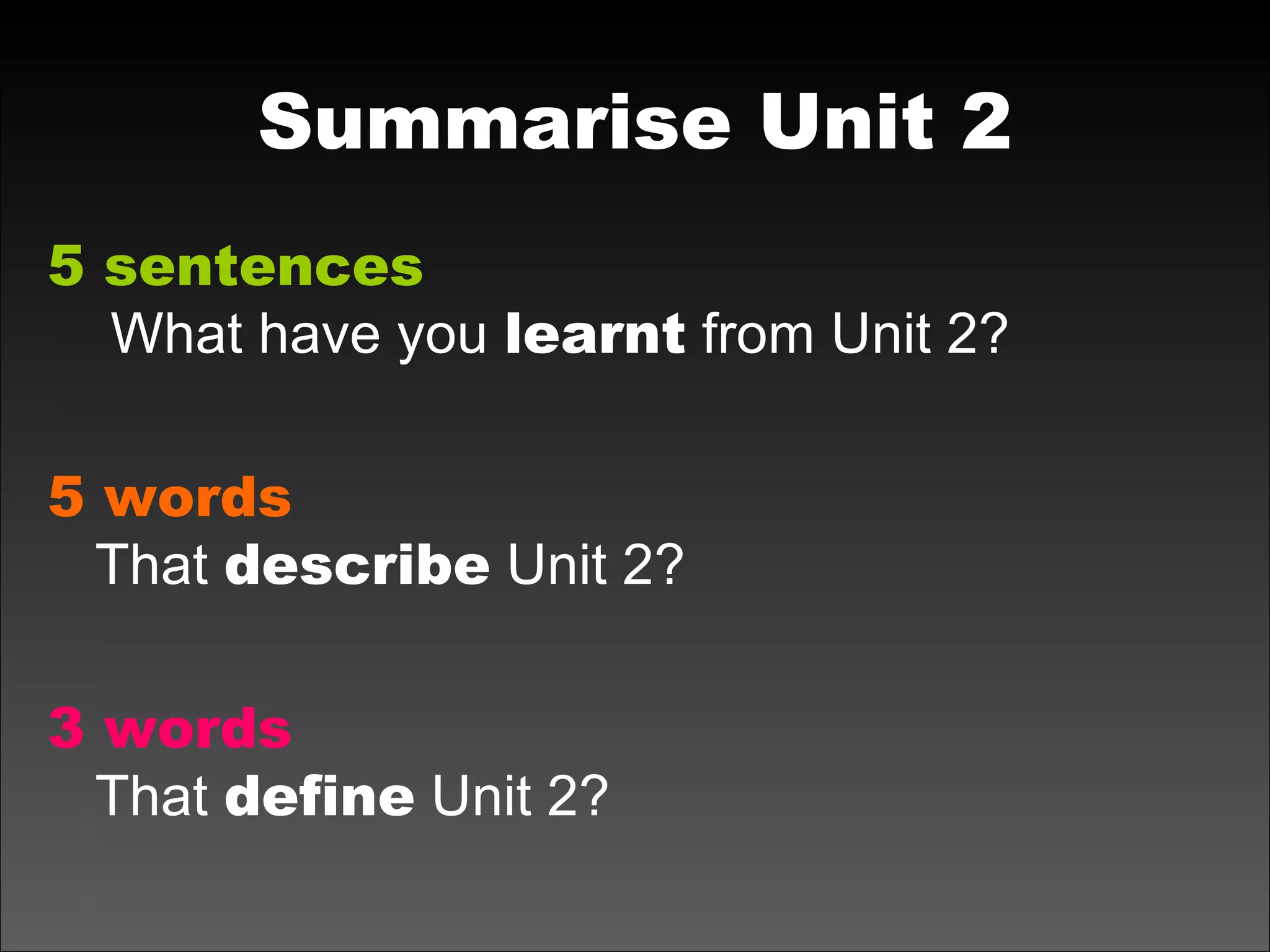 Summarise Unit 2 5 sentences  What have you  learnt  from Unit 2? 5 words That  describe  Unit 2? 3   words That  define  Unit 2? 