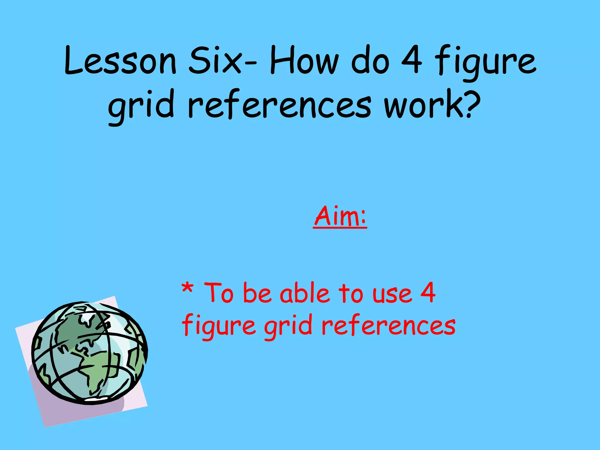 Lesson Six- How do 4 figure grid references work? Aim: * To be able to use 4 figure grid references