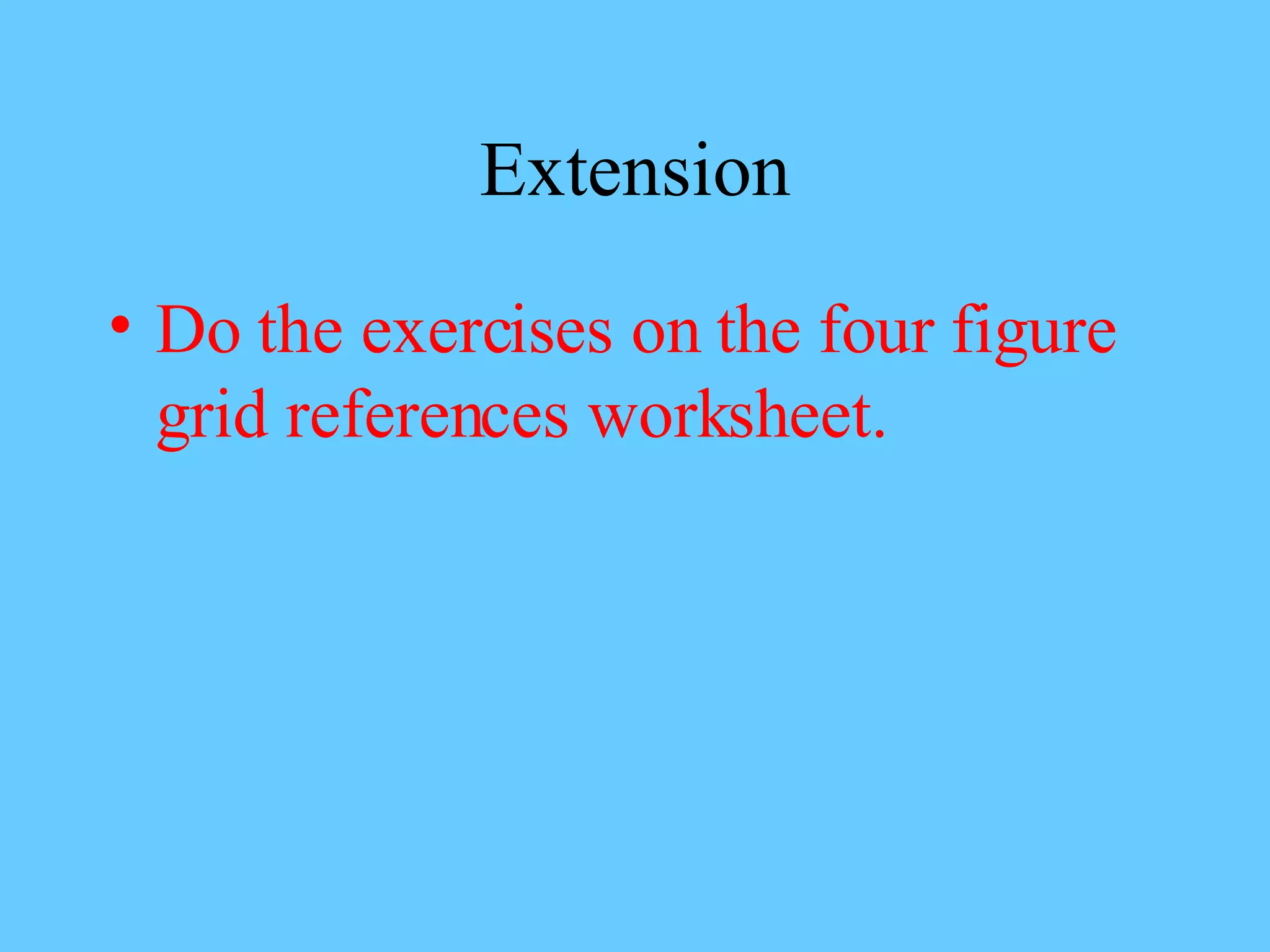 Extension Do the exercises on the four figure grid references worksheet.