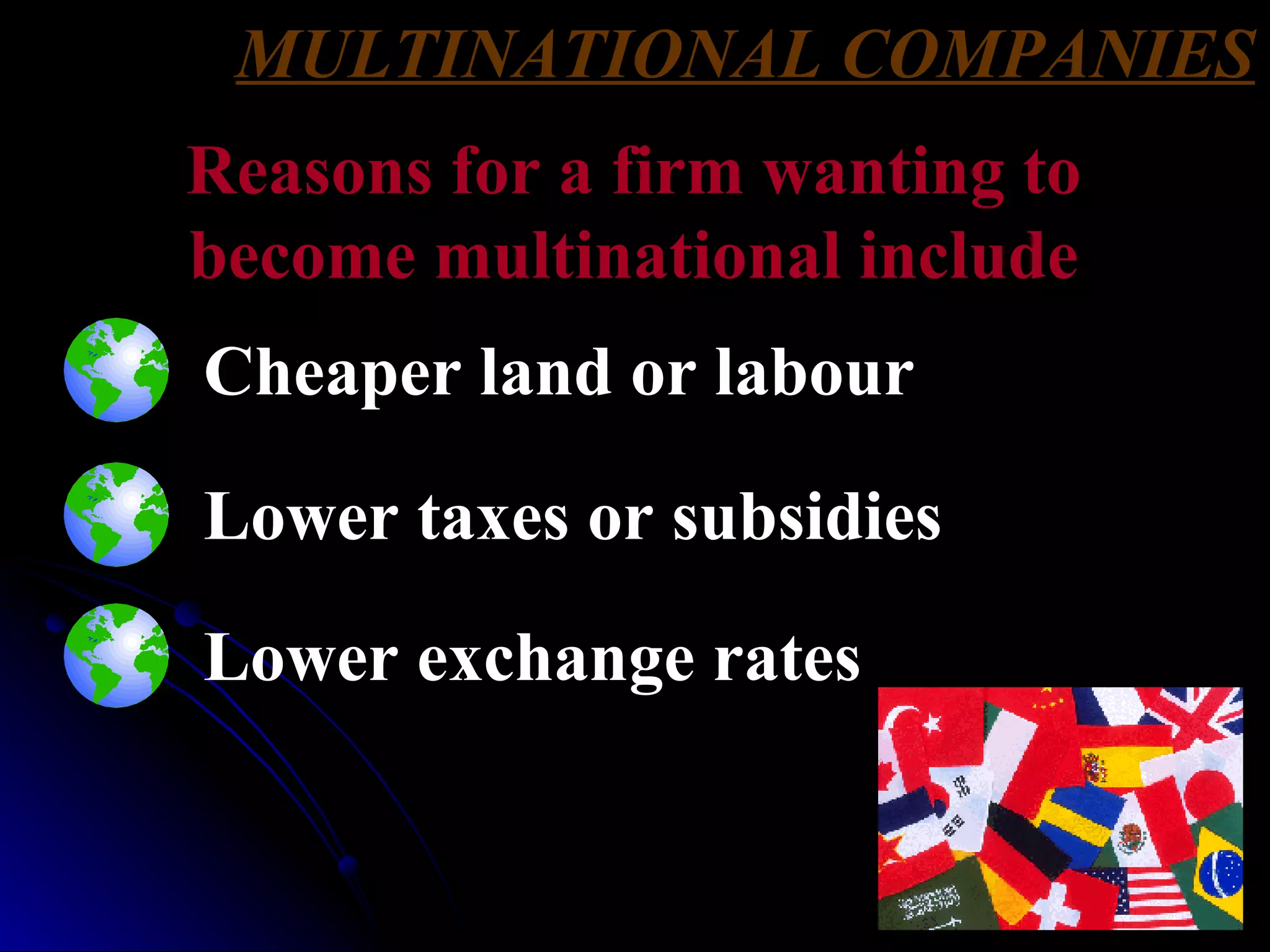 MULTINATIONAL COMPANIES Reasons for a firm wanting to become multinational include Cheaper land or labour Lower taxes or subsidies Lower exchange rates 