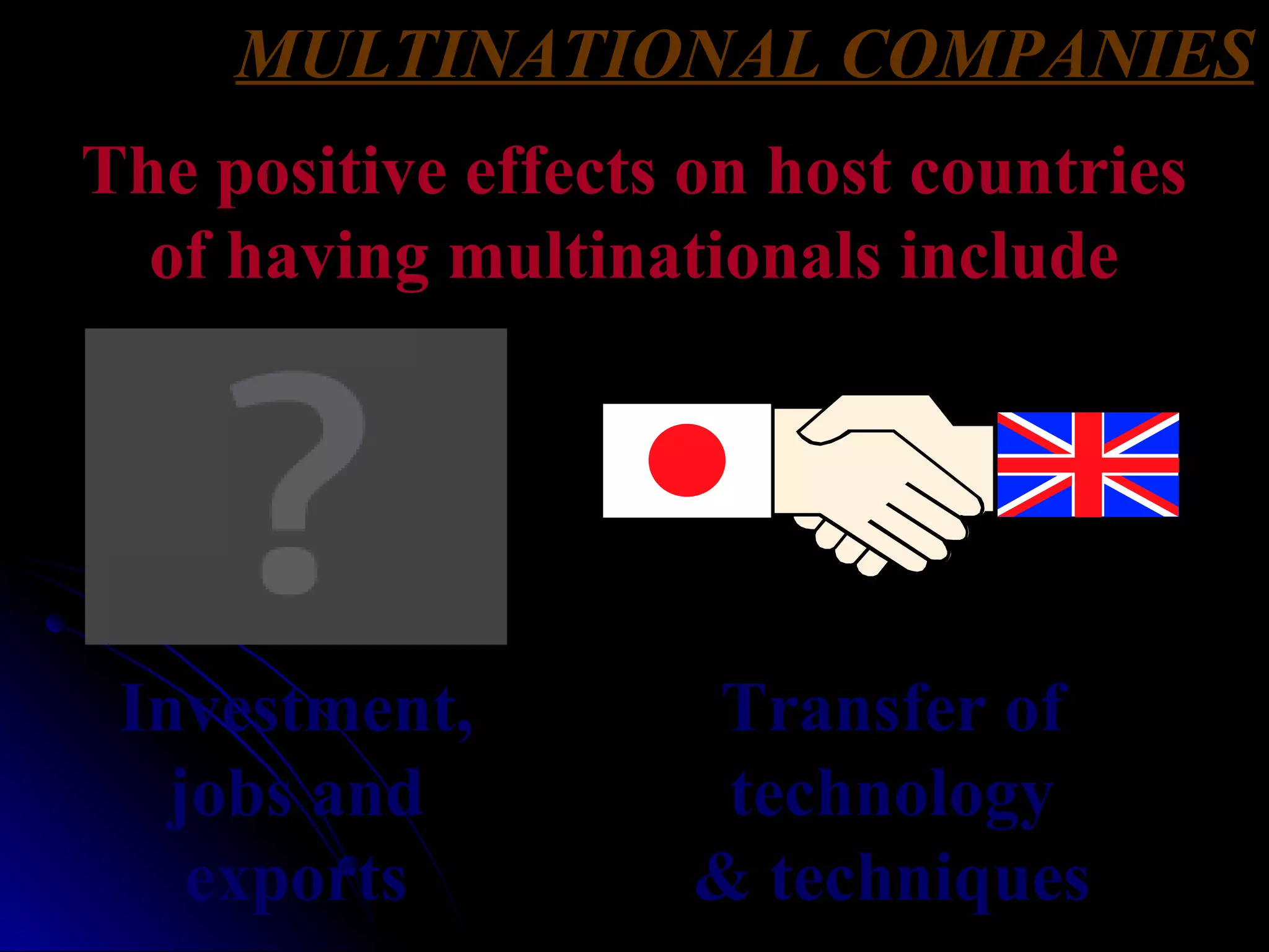 MULTINATIONAL COMPANIES The positive effects on host countries of having multinationals include Investment, jobs and exports Transfer of technology & techniques 