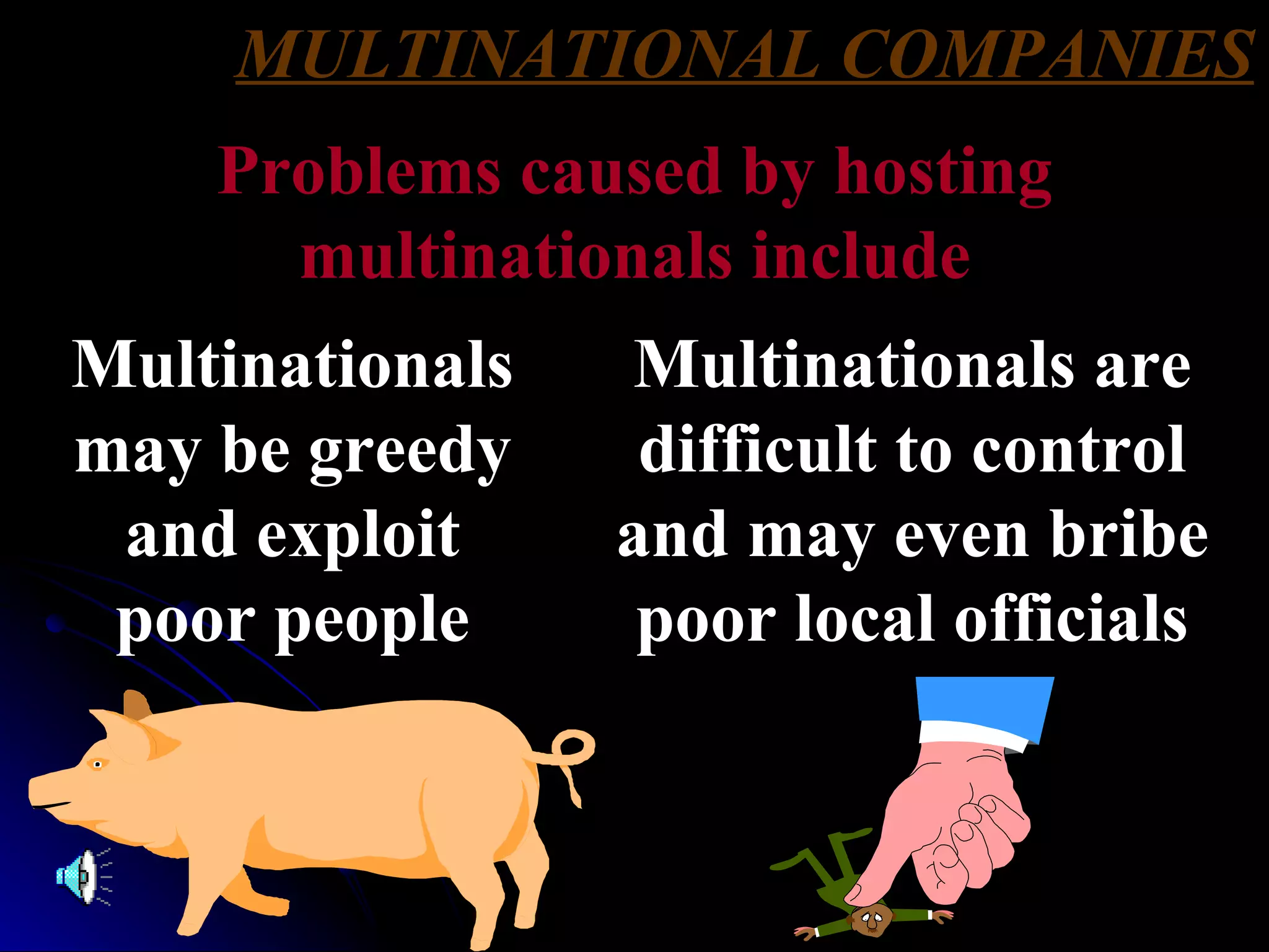 MULTINATIONAL COMPANIES Problems caused by hosting multinationals include Multinationals may be greedy and exploit poor people Multinationals are difficult to control and may even bribe poor local officials 