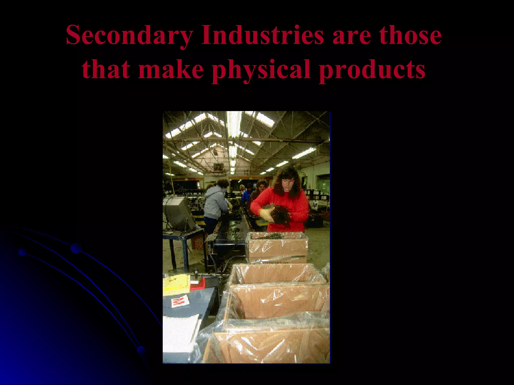 Secondary Industries are those that make physical products 