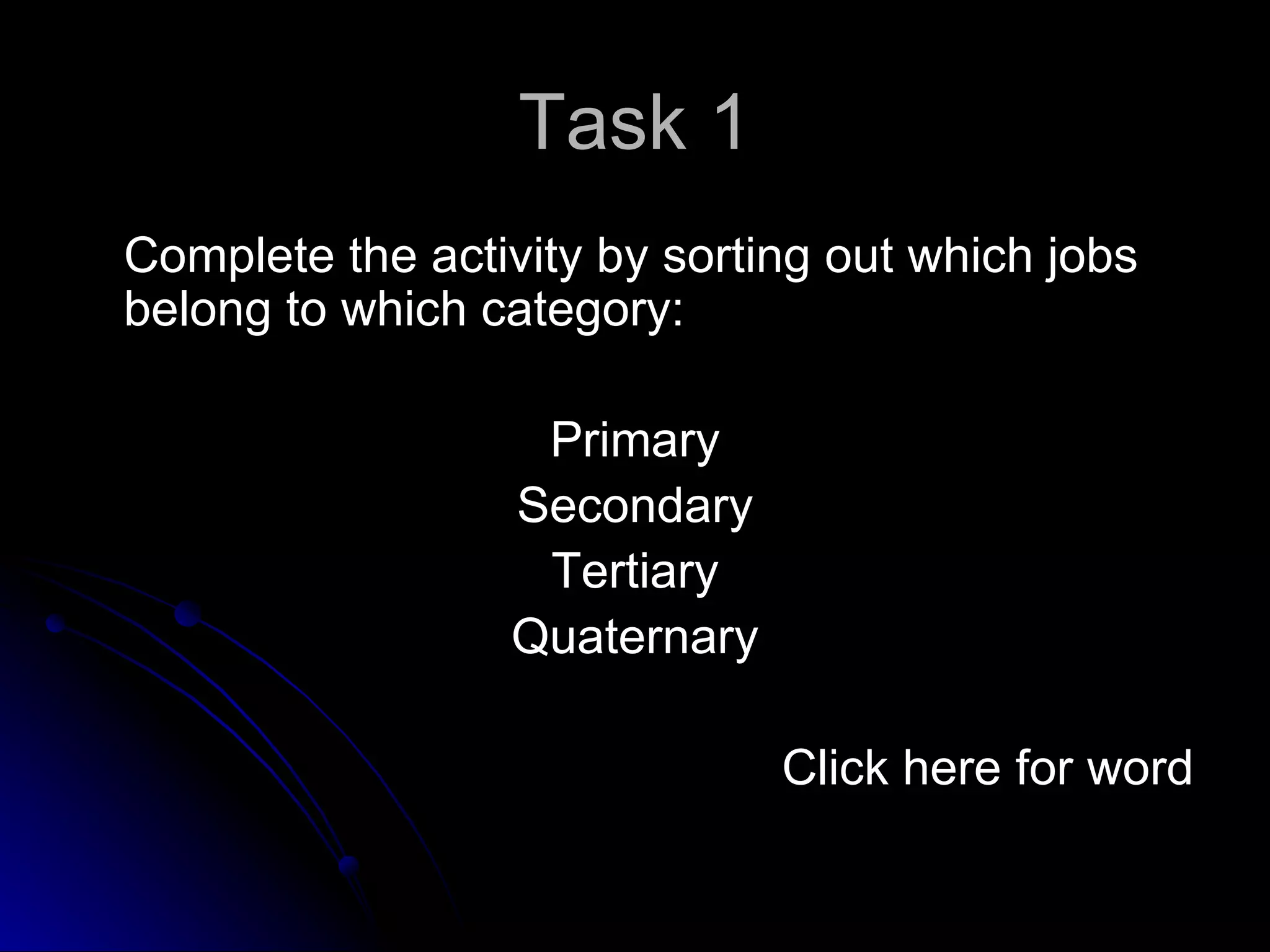 Task 1 Complete the activity by sorting out which jobs belong to which category:  Primary Secondary Tertiary Quaternary Click here for word 