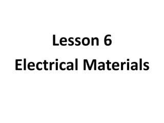 Lesson 6
Electrical Materials
 