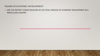 PHASES OF ECONOMIC DEVELOPMENT
 ARE THE DISTINCT STAGES INVOLVED IN THE TOTAL PROCESS OF ECONOMIC DEVELOPMENT IN A
PARTICULAR COUNTRY
 