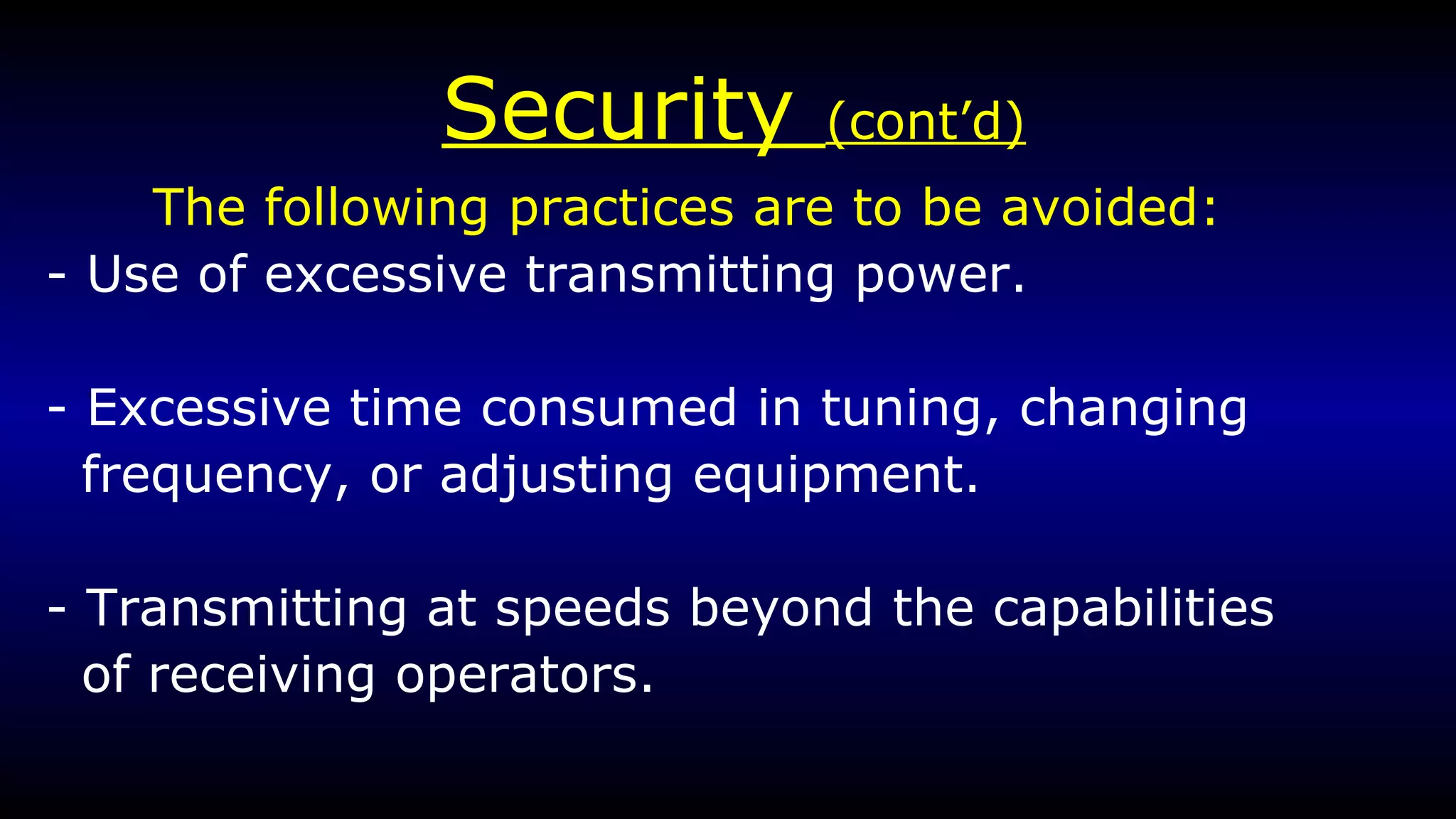 Security  (cont’d) The following practices are to be avoided:   - Use of excessive transmitting power. - Excessive time consumed in tuning, changing frequency, or adjusting equipment. - Transmitting at speeds beyond the capabilities of receiving operators.  