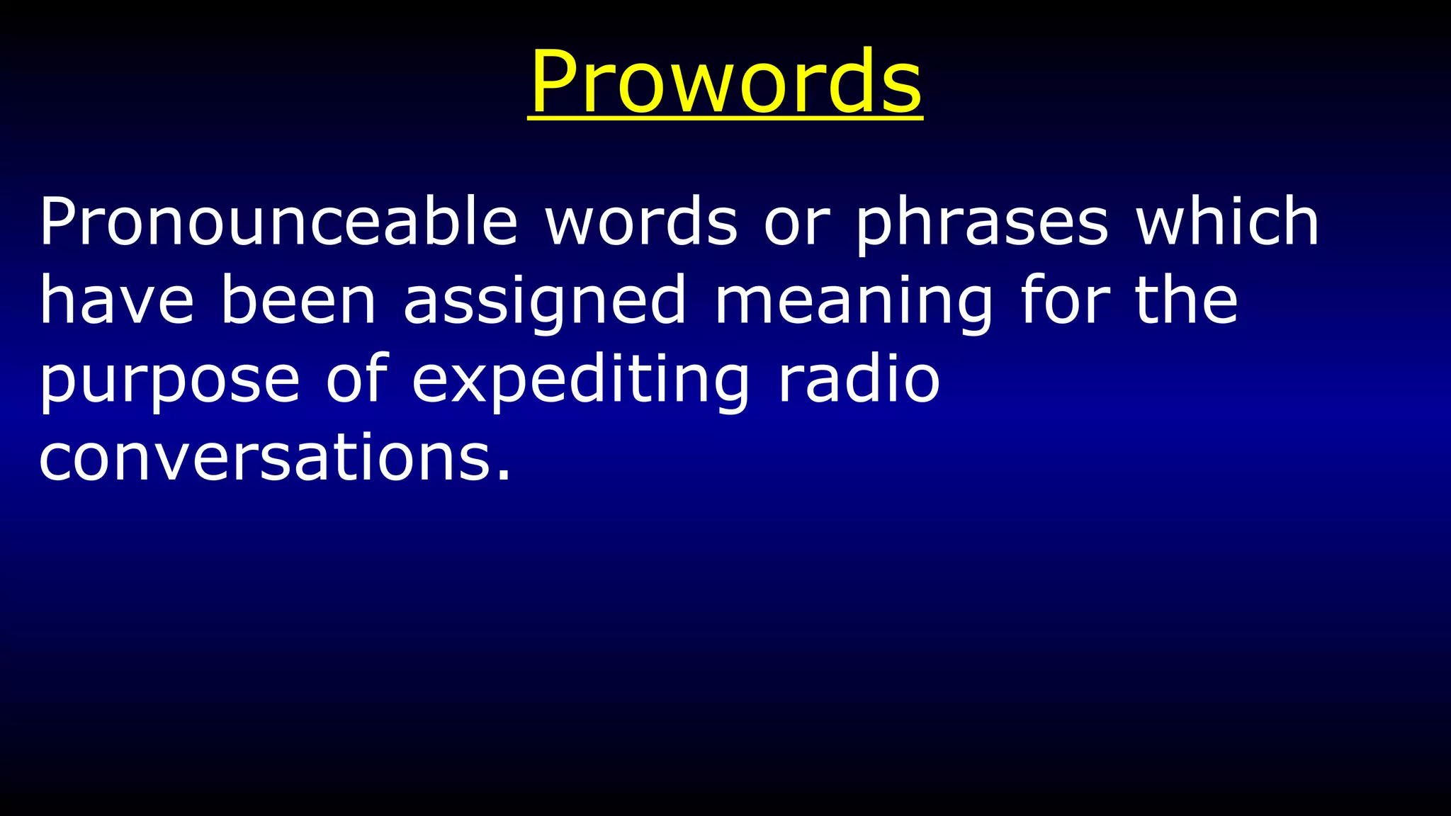 Prowords Pronounceable words or phrases which have been assigned meaning for the purpose of expediting radio conversations. 