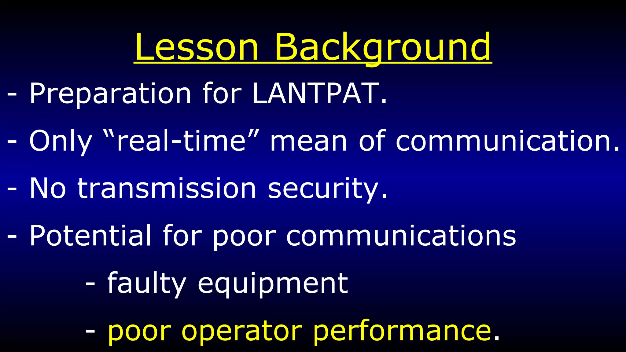Lesson Background - Preparation for LANTPAT. - Only “real-time” mean of communication. - No transmission security. - Potential for poor communications - faulty equipment -  poor operator performance . 