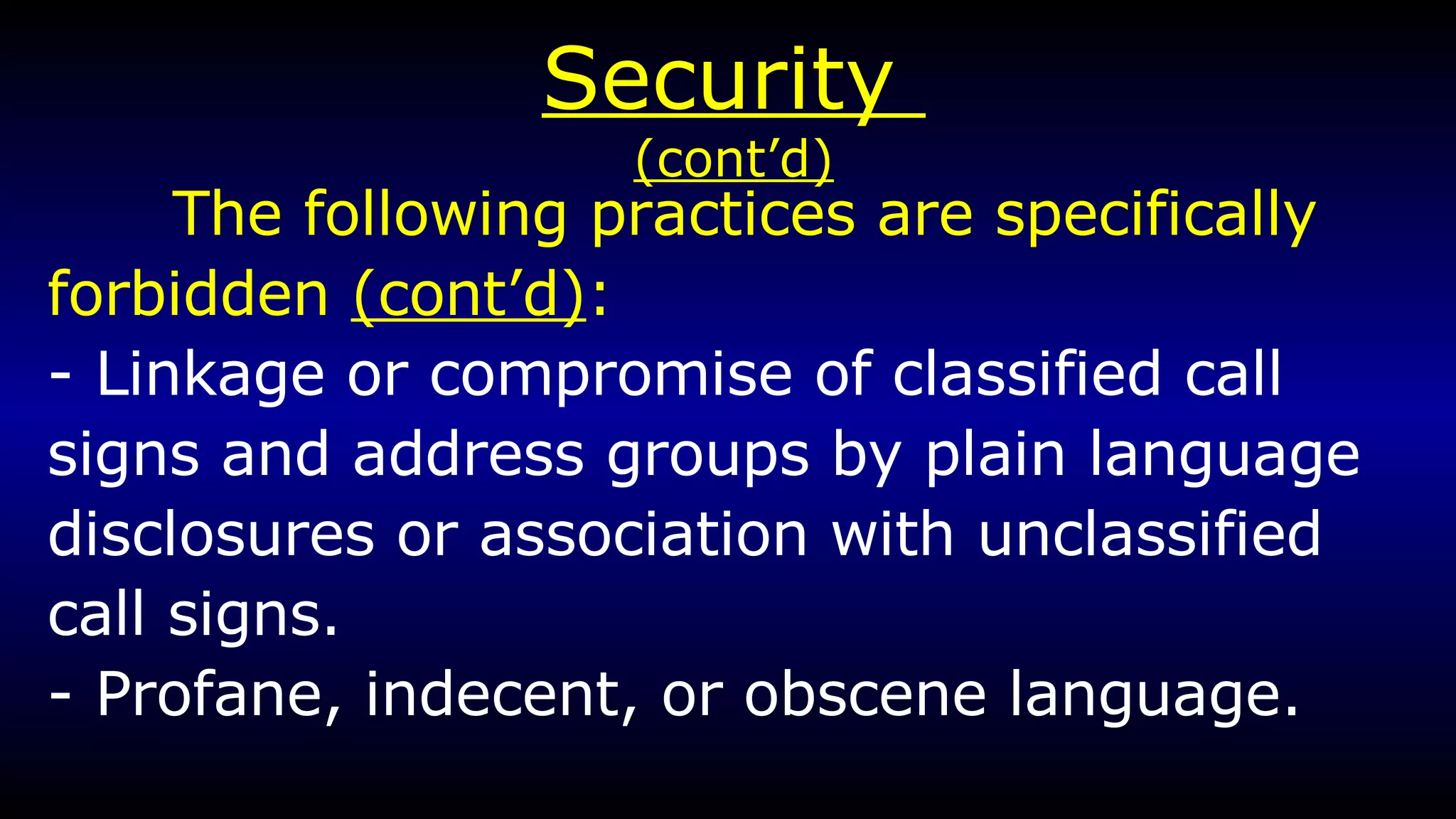 Security  (cont’d) The following practices are specifically  forbidden  (cont’d) :   - Linkage or compromise of classified call signs and address groups by plain language disclosures or association with unclassified call signs. - Profane, indecent, or obscene language. 