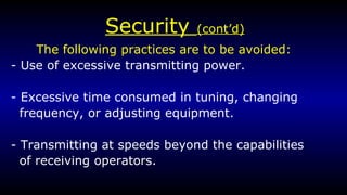 Security  (cont’d) The following practices are to be avoided:   - Use of excessive transmitting power. - Excessive time consumed in tuning, changing frequency, or adjusting equipment. - Transmitting at speeds beyond the capabilities of receiving operators.  