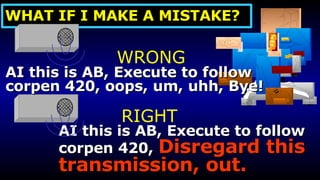 AI this is AB, Execute to follow corpen 420,  Disregard this  transmission, out. WRONG RIGHT AI this is AB, Execute to follow corpen 420, oops, um, uhh, Bye! WHAT IF I MAKE A MISTAKE? 