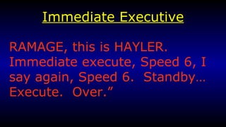 Immediate Executive RAMAGE, this is HAYLER.  Immediate execute, Speed 6, I say again, Speed 6.  Standby…Execute.  Over.”  
