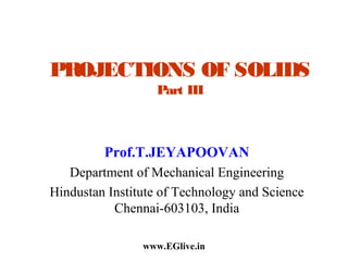 PROJECTIONS OF SOLIDS
Part III

Prof.T.JEYAPOOVAN
Department of Mechanical Engineering
Hindustan Institute of Technology and Science
Chennai-603103, India
www.EGlive.in

 