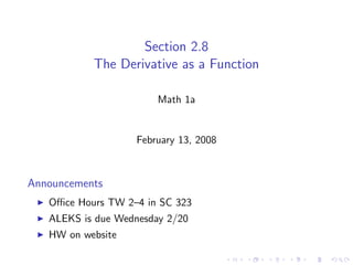Section 2.8
           The Derivative as a Function

                        Math 1a


                   February 13, 2008



Announcements
   Oﬃce Hours TW 2–4 in SC 323
   ALEKS is due Wednesday 2/20
   HW on website