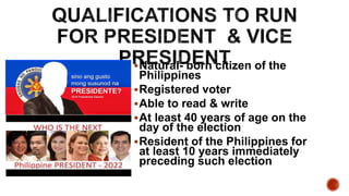 Natural- born citizen of the
Philippines
Registered voter
Able to read & write
At least 40 years of age on the
day of the election
Resident of the Philippines for
at least 10 years immediately
preceding such election
 