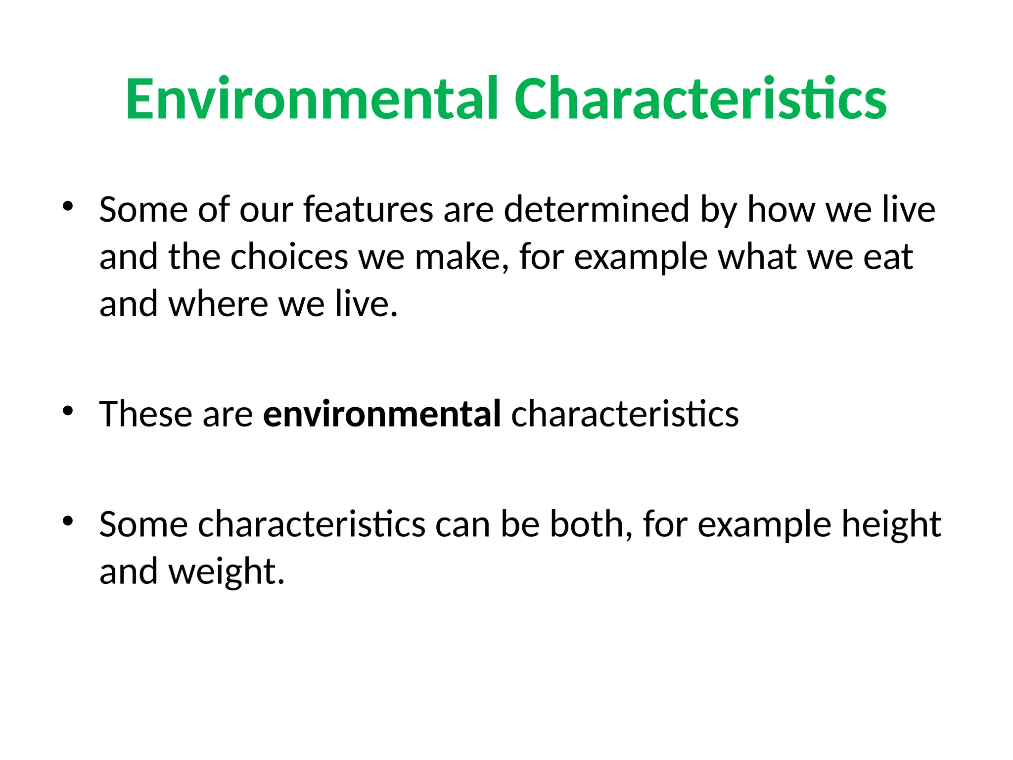 Environmental Characteristics
• Some of our features are determined by how we live
and the choices we make, for example what we eat
and where we live.
• These are environmental characteristics
• Some characteristics can be both, for example height
and weight.
 