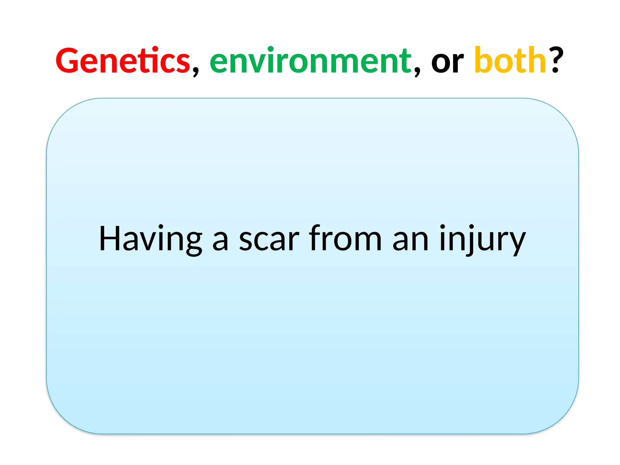 Genetics, environment, or both?
Having a scar from an injury
 
