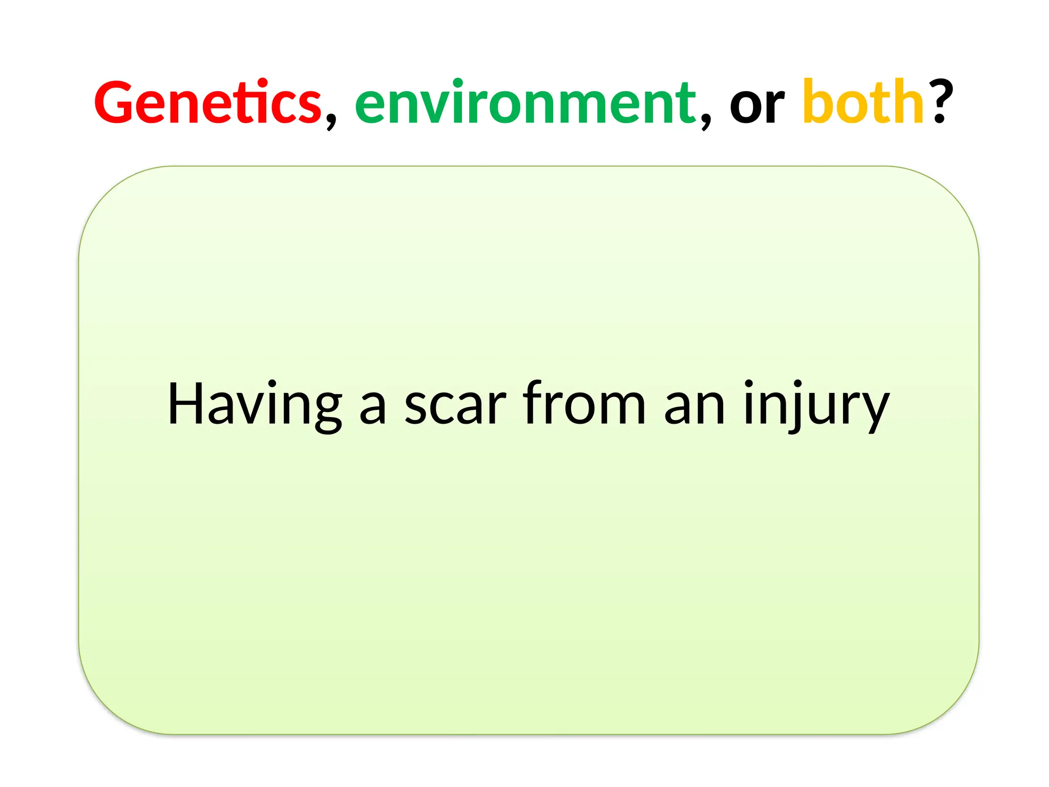 Genetics, environment, or both?
Having a scar from an injury
 