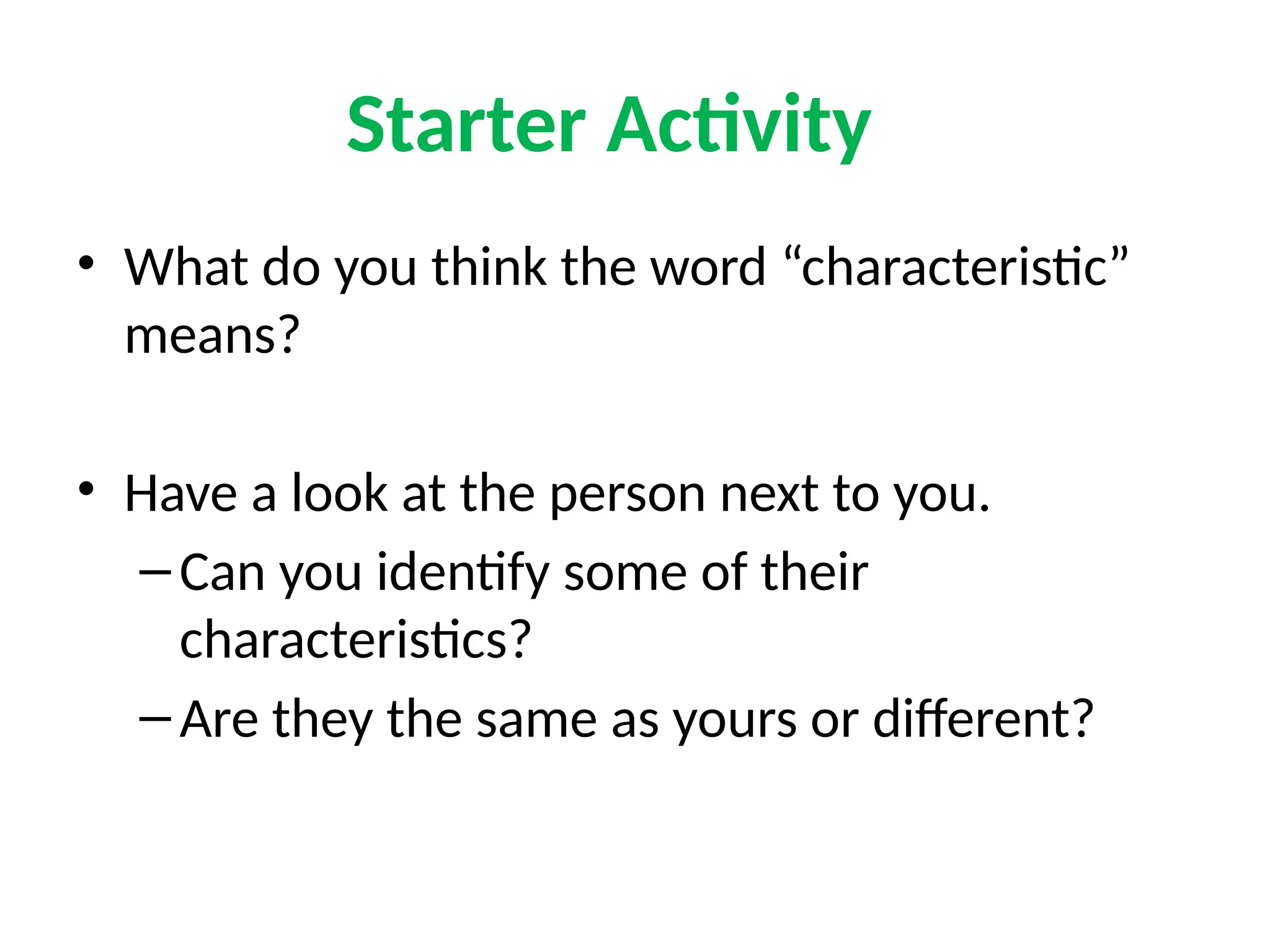 Starter Activity
• What do you think the word “characteristic”
means?
• Have a look at the person next to you.
–Can you identify some of their
characteristics?
–Are they the same as yours or different?
 