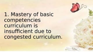 1. Mastery of basic
competencies
curriculum is
insufficient due to
congested curriculum.
 
