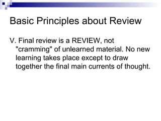 Basic Principles about Review V. Final review is a REVIEW, not "cramming" of unlearned material. No new learning takes place except to draw together the final main currents of thought. 
