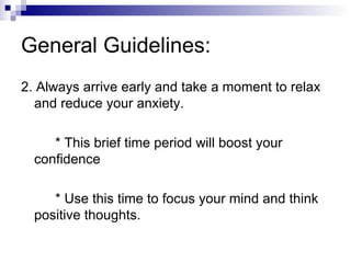 General Guidelines: 2. Always arrive early and take a moment to relax and reduce your anxiety. * This brief time period will boost your confidence * Use this time to focus your mind and think positive thoughts. 
