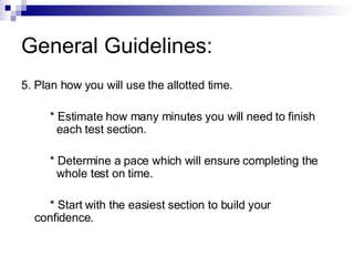 General Guidelines: 5. Plan how you will use the allotted time. * Estimate how many minutes you will need to finish  each test section. * Determine a pace which will ensure completing the  whole test on time. * Start with the easiest section to build your  confidence. 