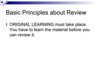 Basic Principles about Review I. ORIGINAL LEARNING must take place. You have to learn the material before you can review it. 