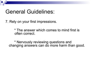 General Guidelines: 7. Rely on your first impressions. * The answer which comes to mind first is  often correct. * Nervously reviewing questions and changing answers can do more harm than good. 
