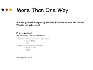 More Than One Way    A video game that regularly sells for $39.95 is on sale for 20% off.  What is the sale price?   Eric's Method Find the discount. Then find the sale price.  The sale price is $31.96.  