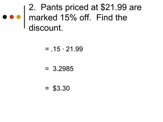 2.  Pants priced at $21.99 are marked 15% off.  Find the discount. = .15  · 21.99 =  3.2985 =  $3.30 