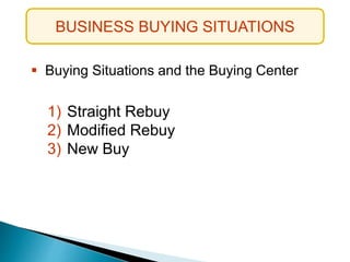  Buying Situations and the Buying Center
1) Straight Rebuy
2) Modified Rebuy
3) New Buy
BUSINESS BUYING SITUATIONS
 