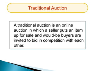 A traditional auction is an online
auction in which a seller puts an item
up for sale and would-be buyers are
invited to bid in competition with each
other.
Traditional Auction
 