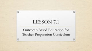 LESSON 7.1
Outcome-Based Education for
Teacher Preparation Curriculum
 