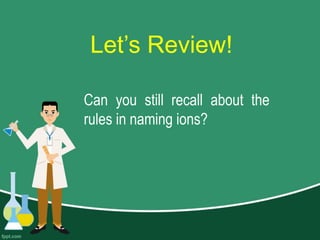 Let’s Review!
Can you still recall about the
rules in naming ions?
 