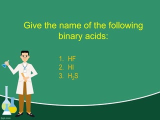Give the name of the following
binary acids:
1. HF
2. HI
3. H2S
 