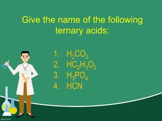 Give the name of the following
ternary acids:
1. H2CO3
2. HC2H3O2
3. H3PO4
4. HCN
 