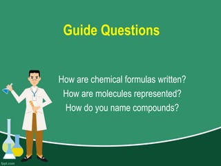 Guide Questions
How are chemical formulas written?
How are molecules represented?
How do you name compounds?
 
