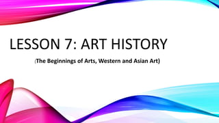 LESSON 7: ART HISTORY
(The Beginnings of Arts, Western and Asian Art)
 