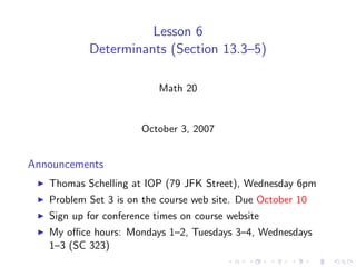Lesson 6
           Determinants (Section 13.3–5)

                           Math 20


                       October 3, 2007


Announcements
   Thomas Schelling at IOP (79 JFK Street), Wednesday 6pm
   Problem Set 3 is on the course web site. Due October 10
   Sign up for conference times on course website
   My oﬃce hours: Mondays 1–2, Tuesdays 3–4, Wednesdays
   1–3 (SC 323)