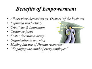 Benefits of Empowerment
• All ees view themselves as ‘Owners’of the business
• Improved productivity
• Creativity & Innovation
• Customer-focus
• Faster decision-making
• Organizational learning
• Making full use of Human resources-
• “Engaging the mind of every employee”
 